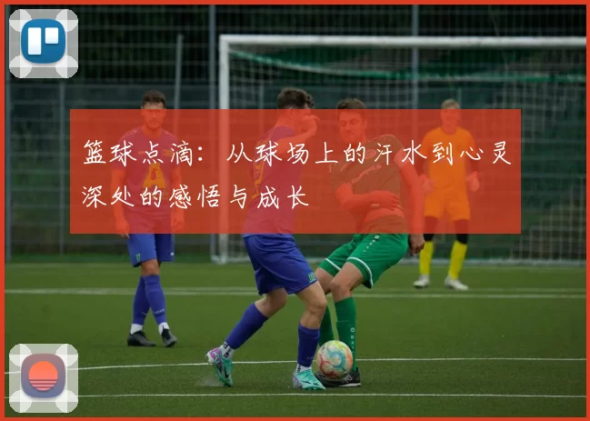篮球点滴：从球场上的汗水到心灵深处的感悟与成长