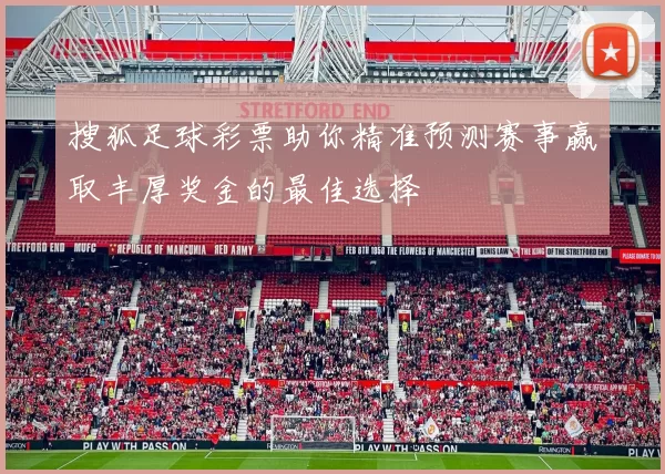 搜狐足球彩票助你精准预测赛事赢取丰厚奖金的最佳选择