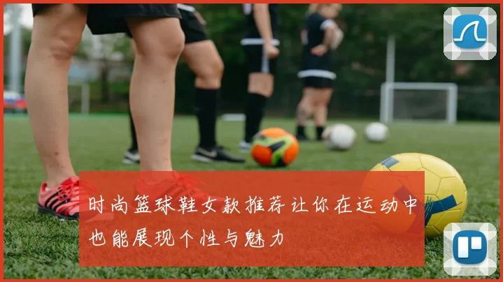 时尚篮球鞋女款推荐让你在运动中也能展现个性与魅力