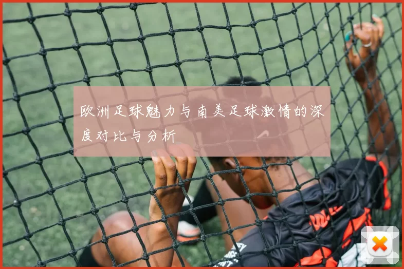 欧洲足球魅力与南美足球激情的深度对比与分析