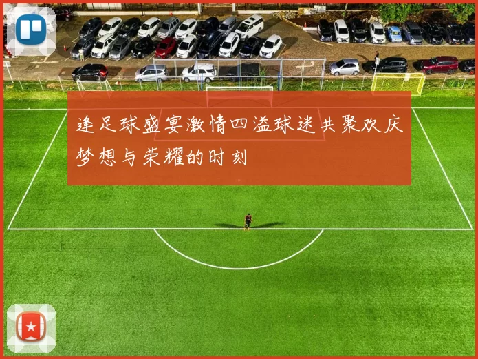 逢足球盛宴激情四溢球迷共聚欢庆梦想与荣耀的时刻