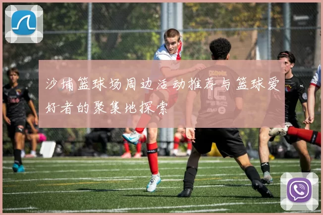 沙埔篮球场周边活动推荐与篮球爱好者的聚集地探索