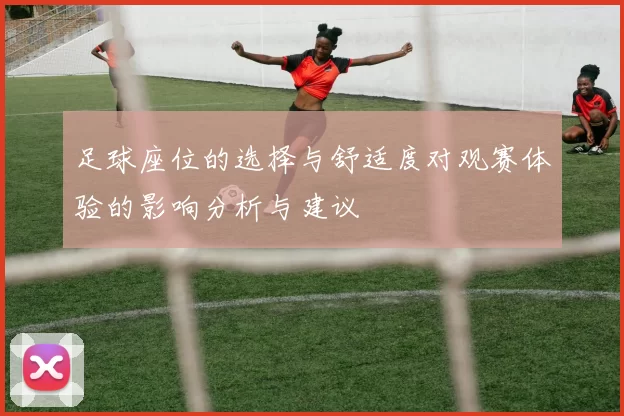 足球座位的选择与舒适度对观赛体验的影响分析与建议