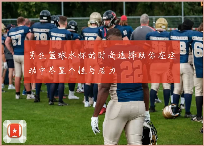 男生篮球水杯的时尚选择助你在运动中尽显个性与活力