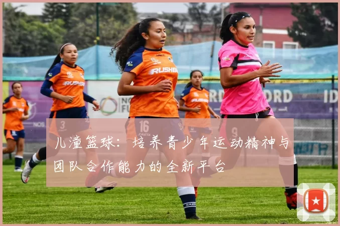 儿潼篮球：培养青少年运动精神与团队合作能力的全新平台