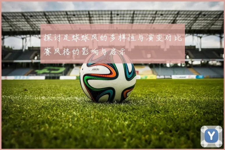 探讨足球球风的多样性与演变对比赛风格的影响与启示